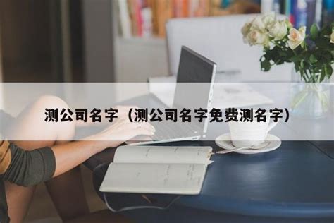 公司起名測試|公司名字测试,公司名称测算